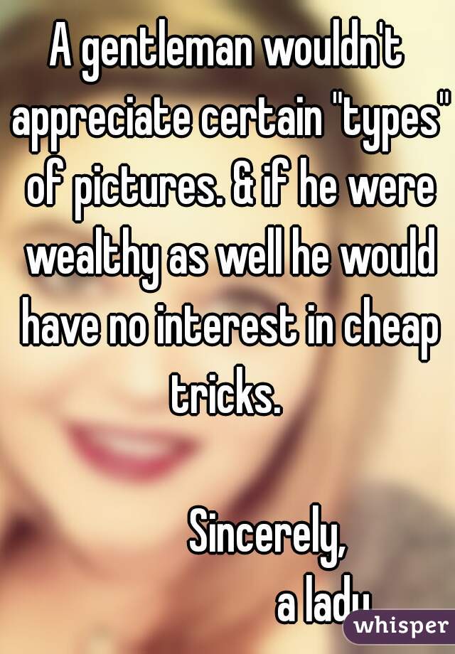 A gentleman wouldn't appreciate certain "types" of pictures. & if he were wealthy as well he would have no interest in cheap tricks. 
 
          Sincerely, 
                     a lady