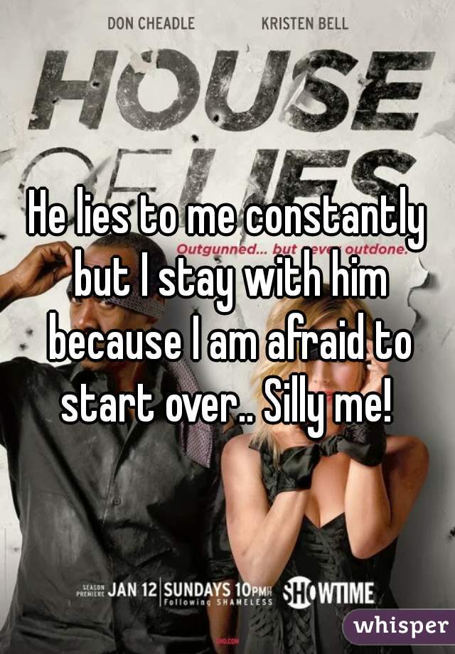 He lies to me constantly but I stay with him because I am afraid to start over.. Silly me! 