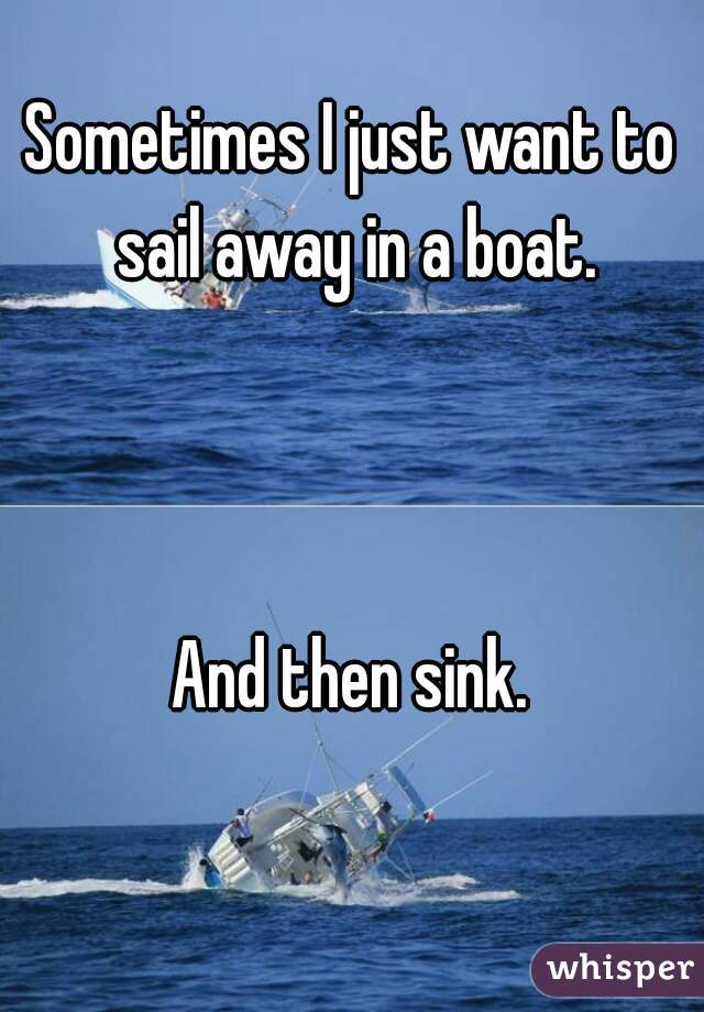 Sometimes I just want to sail away in a boat.



And then sink.