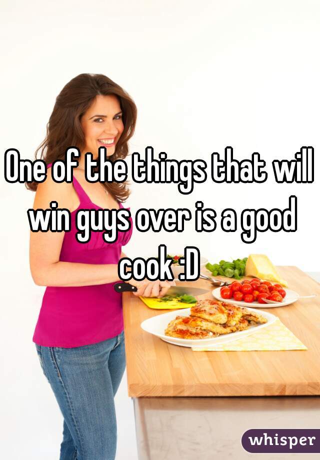 One of the things that will win guys over is a good cook :D 