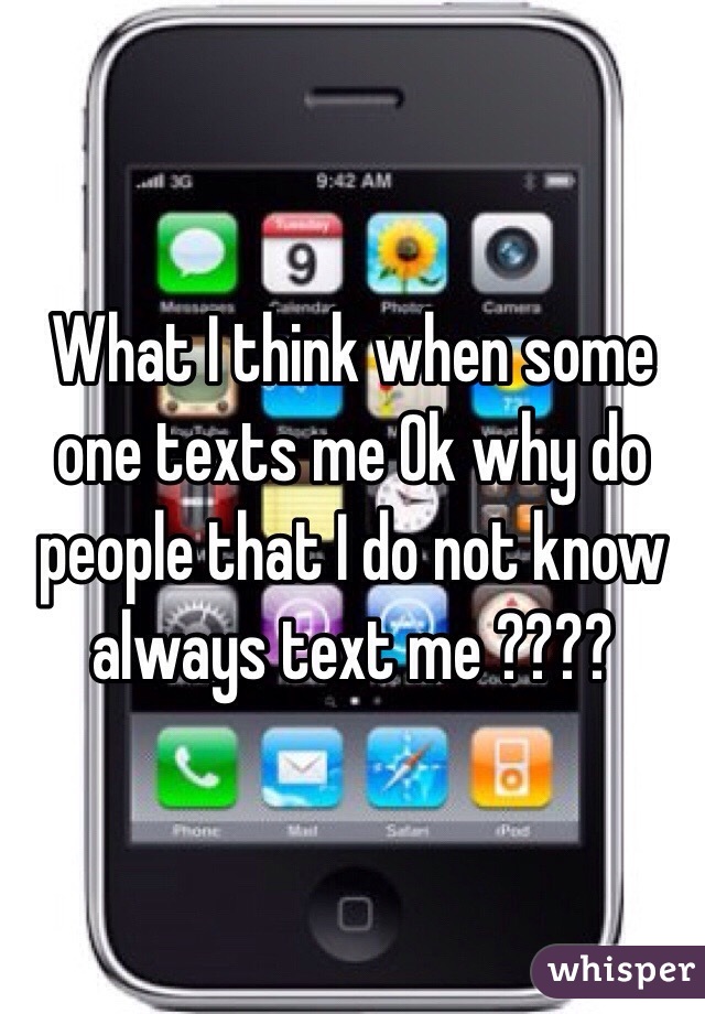 What I think when some one texts me Ok why do people that I do not know always text me ???? 