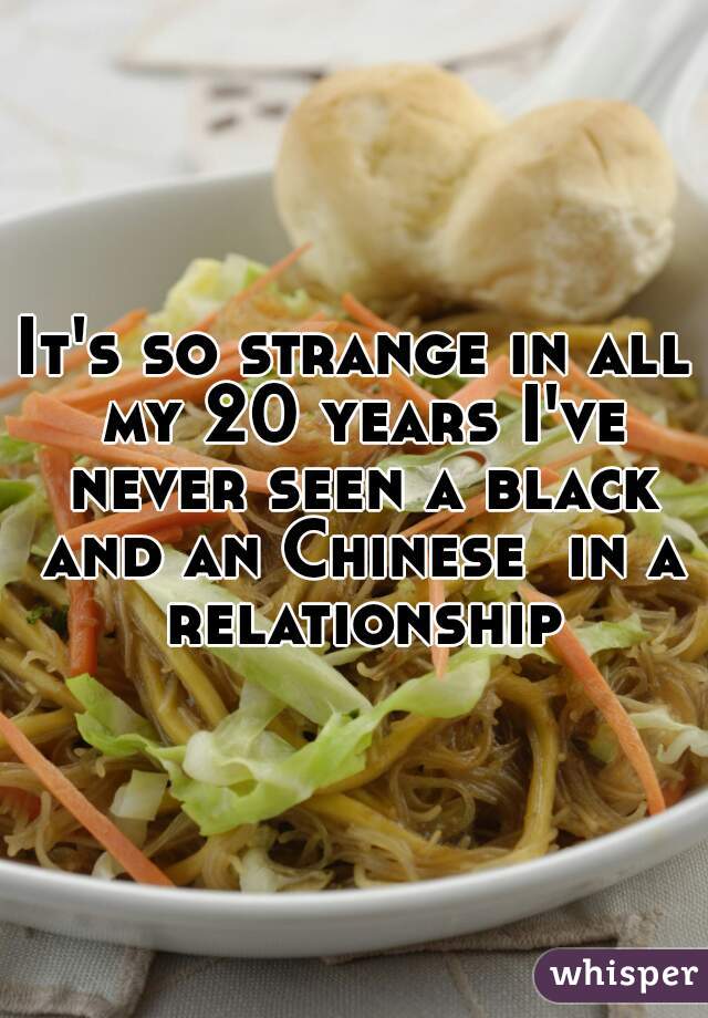 It's so strange in all my 20 years I've never seen a black and an Chinese  in a relationship