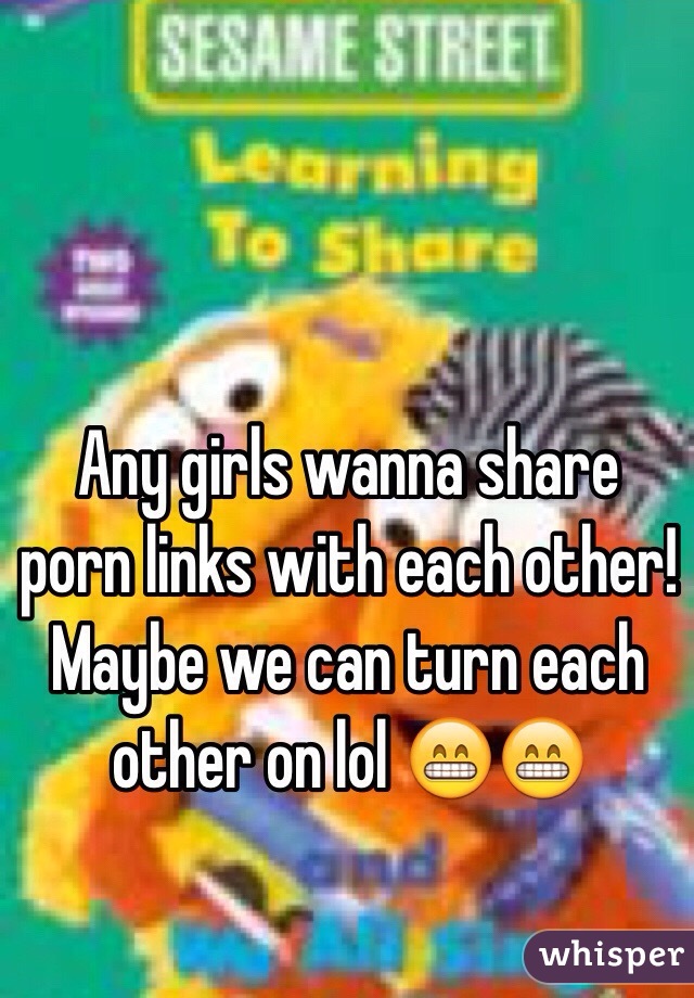 Any girls wanna share porn links with each other! Maybe we can turn each other on lol 😁😁