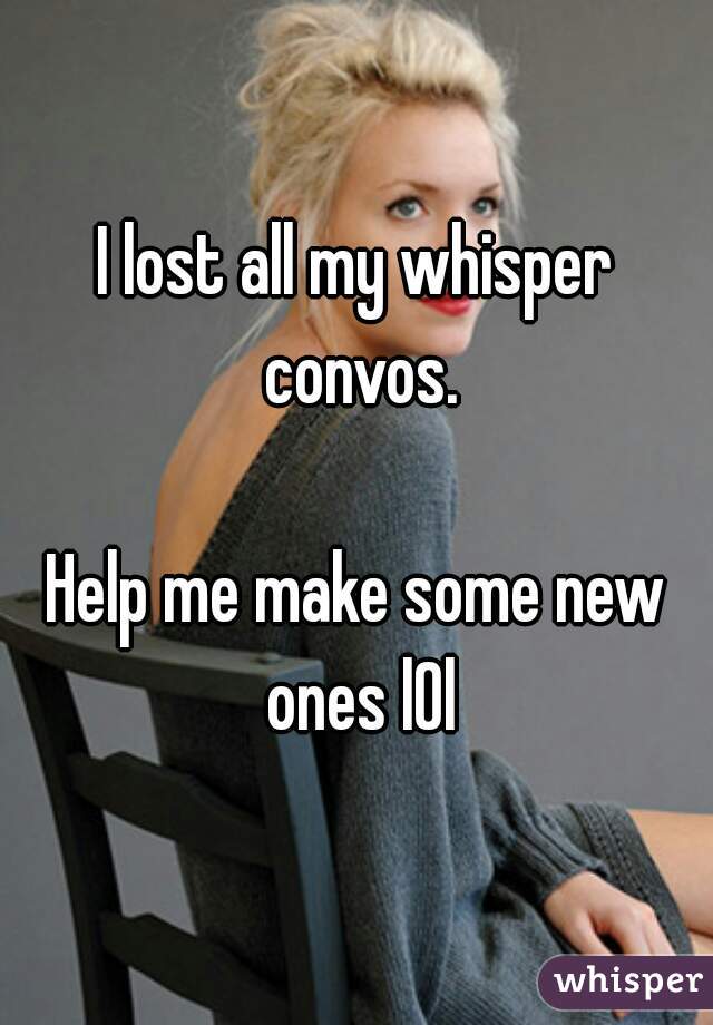 I lost all my whisper convos.

Help me make some new ones lOl