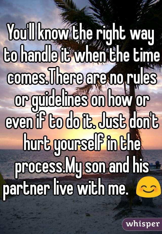 You'll know the right way to handle it when the time comes.There are no rules or guidelines on how or even if to do it. Just don't hurt yourself in the process.My son and his partner live with me.  😊