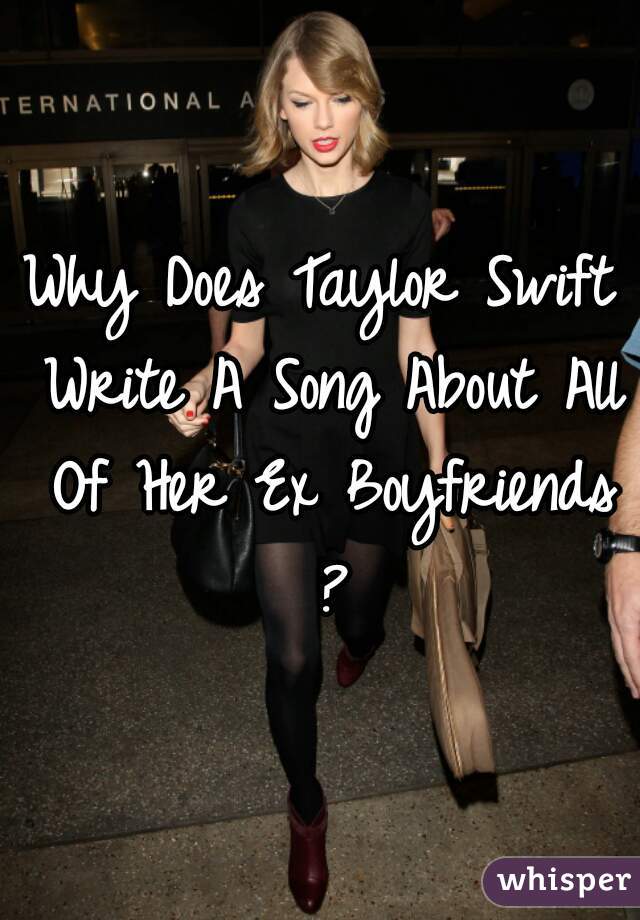 Why Does Taylor Swift Write A Song About All Of Her Ex Boyfriends ?