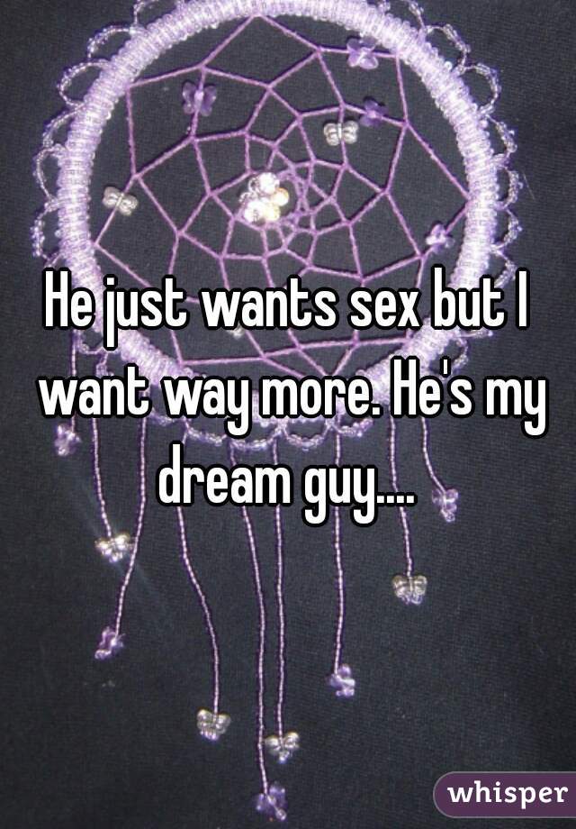 He just wants sex but I want way more. He's my dream guy.... 