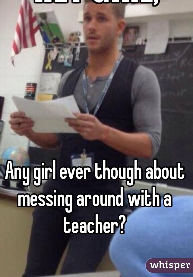 Any girl ever though about messing around with a teacher?