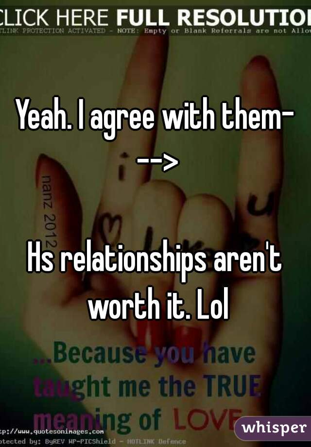 Yeah. I agree with them- -->

Hs relationships aren't worth it. Lol