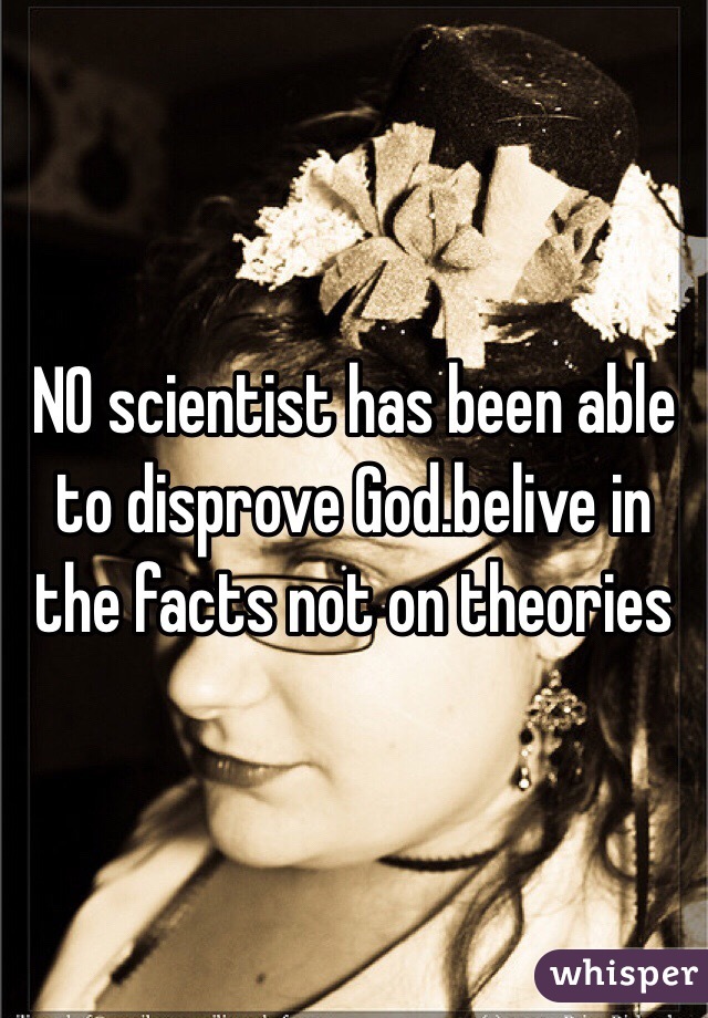 NO scientist has been able to disprove God.belive in the facts not on theories 