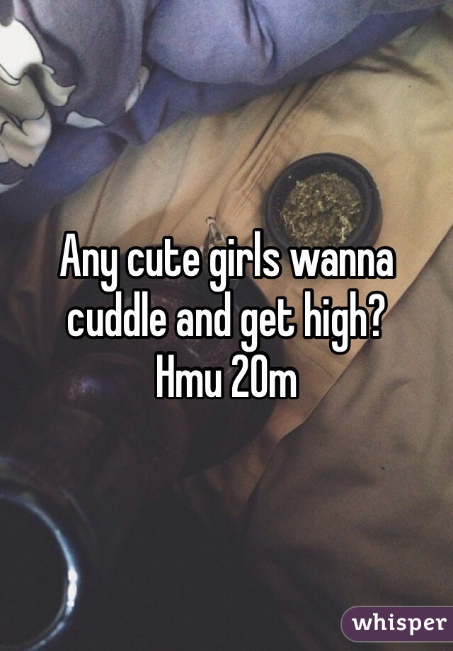 Any cute girls wanna cuddle and get high?
Hmu 20m