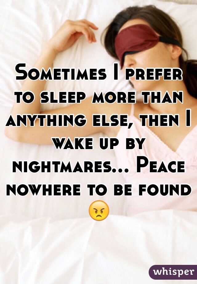 Sometimes I prefer to sleep more than anything else, then I wake up by nightmares... Peace nowhere to be found 😠 