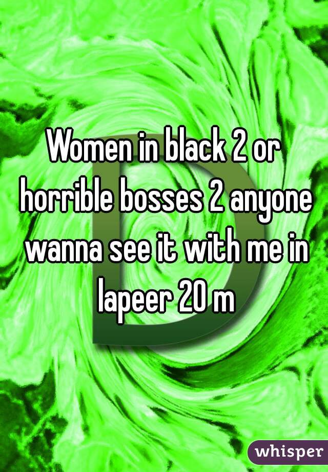 Women in black 2 or horrible bosses 2 anyone wanna see it with me in lapeer 20 m