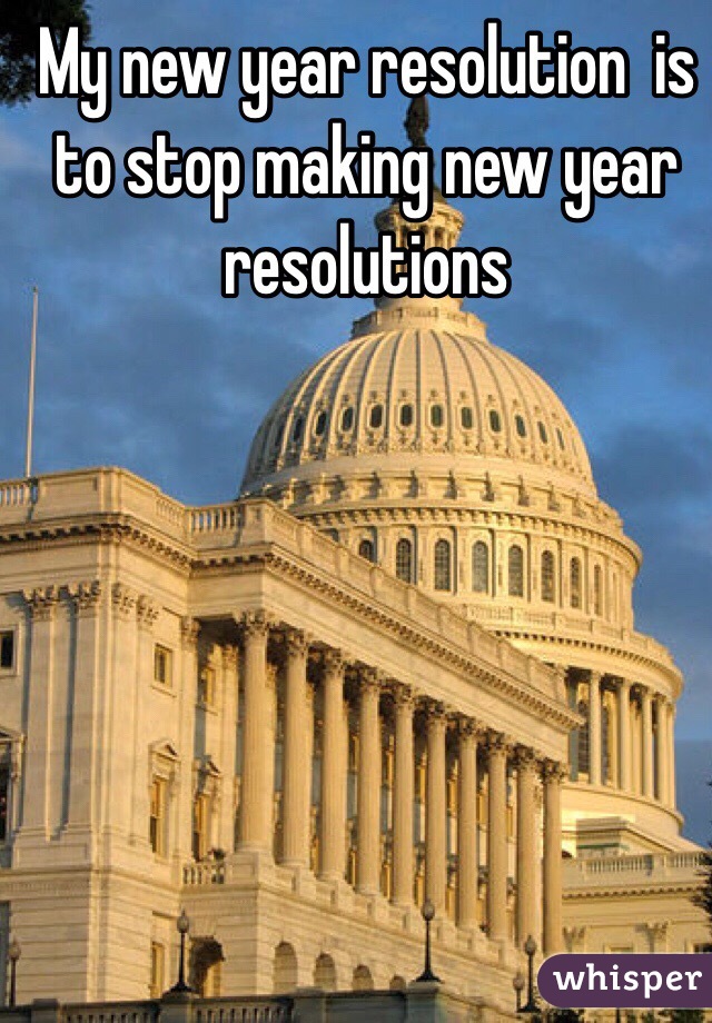 My new year resolution  is to stop making new year resolutions