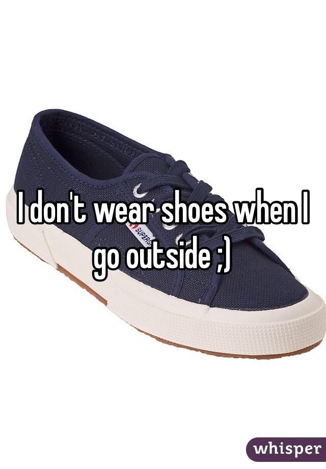  I don't wear shoes when I go outside ;)