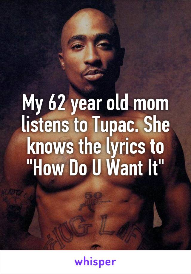 My 62 year old mom listens to Tupac. She knows the lyrics to "How Do U Want It"
