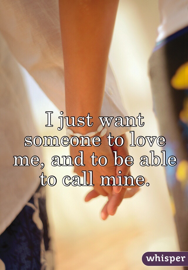 I just want someone to love me, and to be able to call mine. 