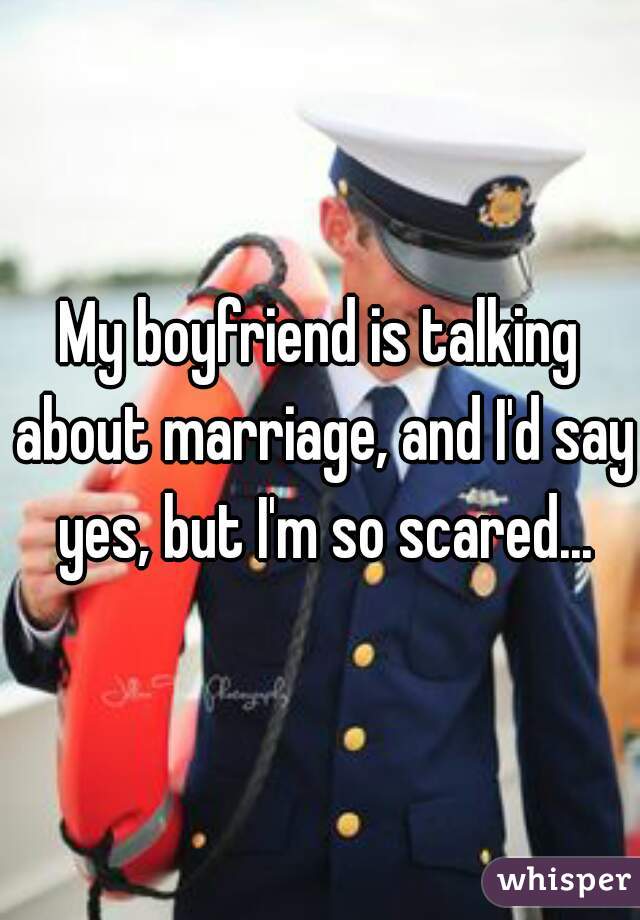 My boyfriend is talking about marriage, and I'd say yes, but I'm so scared...