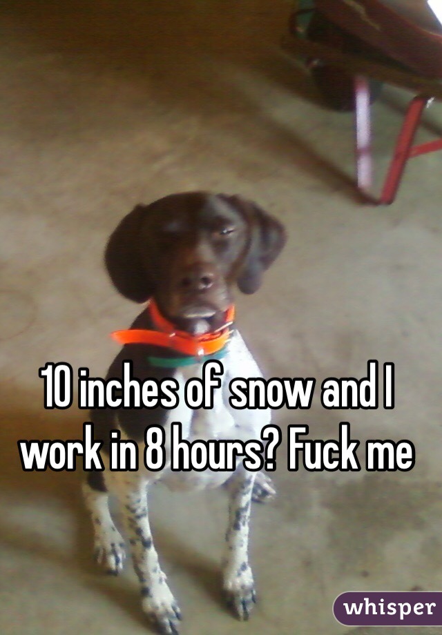 10 inches of snow and I work in 8 hours? Fuck me