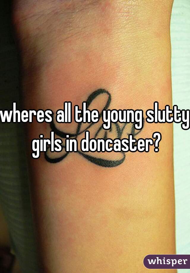 wheres all the young slutty girls in doncaster?