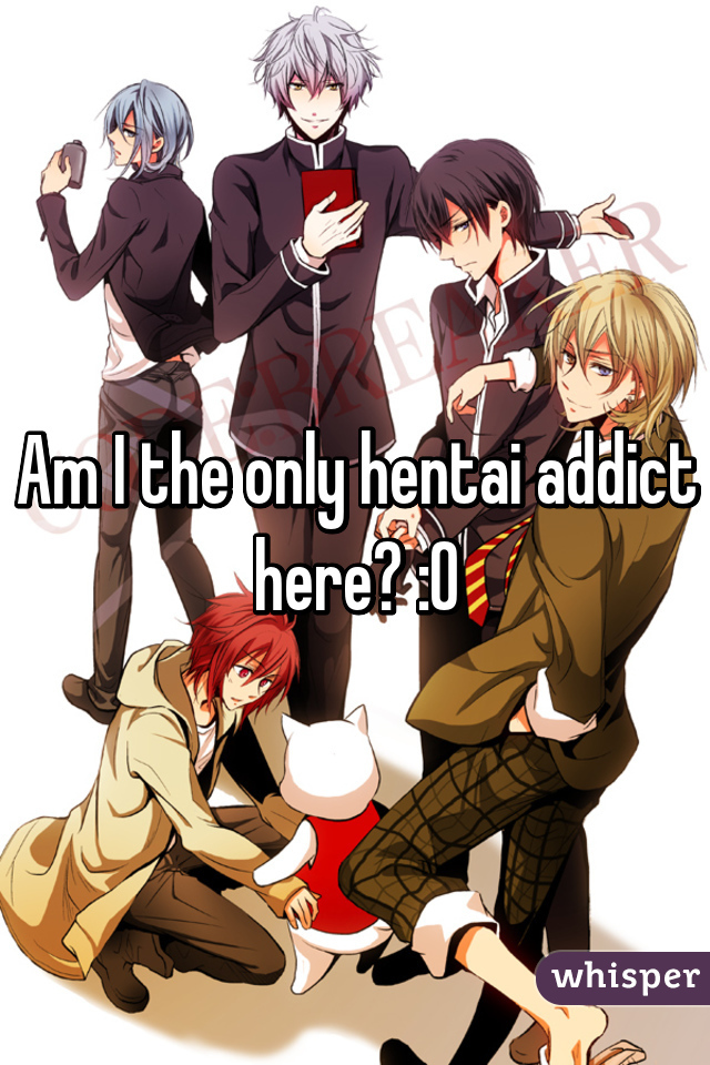 Am I the only hentai addict here? :0