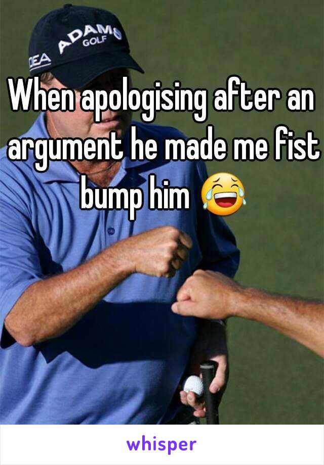 When apologising after an argument he made me fist bump him 😂 