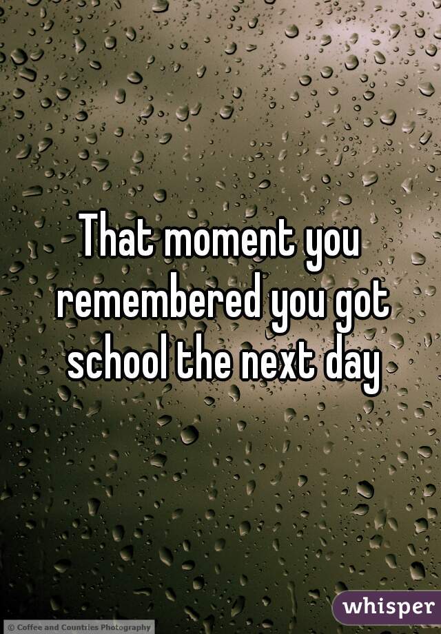 That moment you remembered you got school the next day