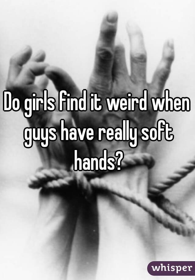 Do girls find it weird when guys have really soft hands?