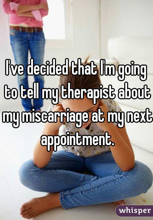 I've decided that I'm going to tell my therapist about my miscarriage at my next appointment.