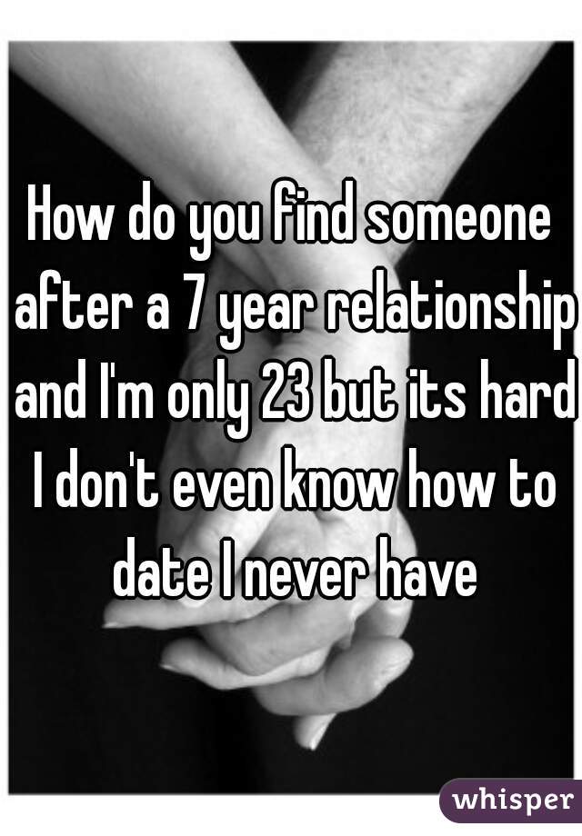 How do you find someone after a 7 year relationship and I'm only 23 but its hard I don't even know how to date I never have