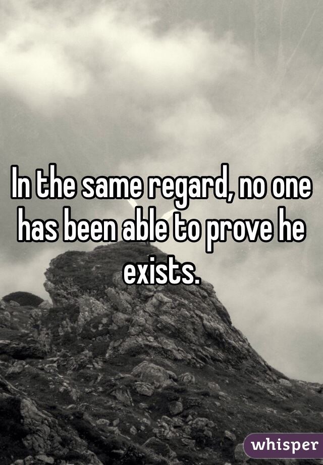 In the same regard, no one has been able to prove he exists. 