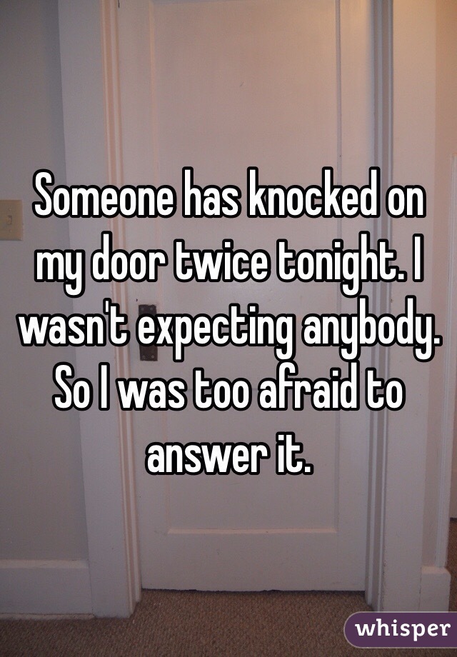 Someone has knocked on my door twice tonight. I wasn't expecting anybody. So I was too afraid to answer it.