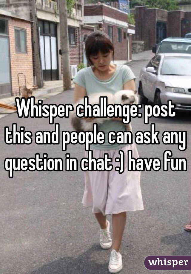 Whisper challenge: post this and people can ask any question in chat :) have fun