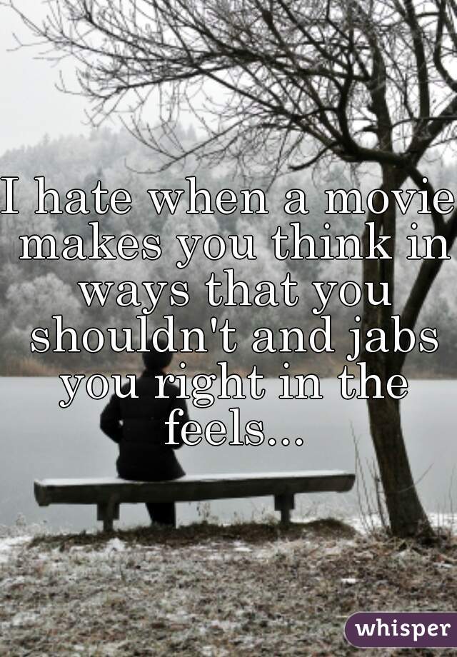 I hate when a movie makes you think in ways that you shouldn't and jabs you right in the feels...