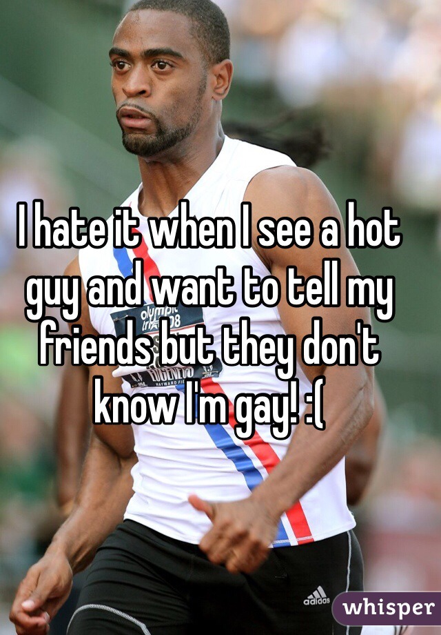 I hate it when I see a hot guy and want to tell my friends but they don't know I'm gay! :(