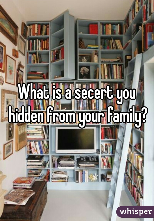 What is a secert you hidden from your family?