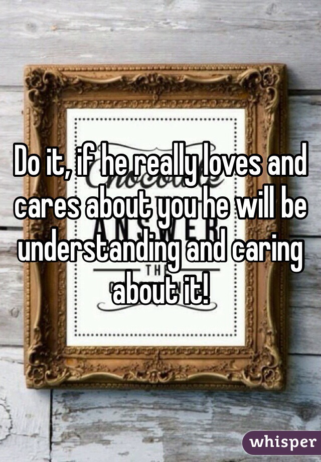 Do it, if he really loves and cares about you he will be understanding and caring about it! 