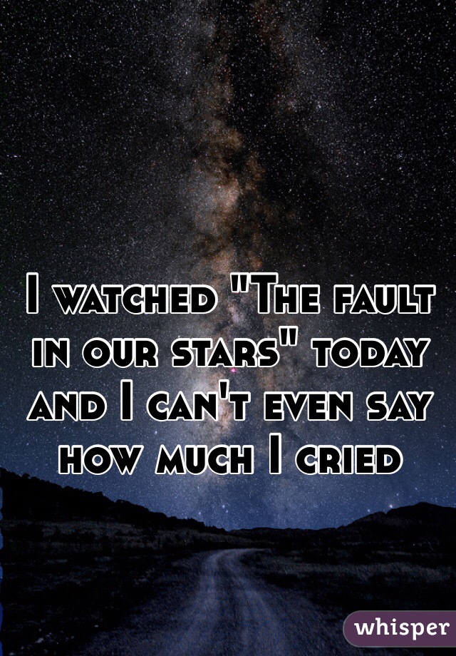 I watched "The fault in our stars" today and I can't even say how much I cried