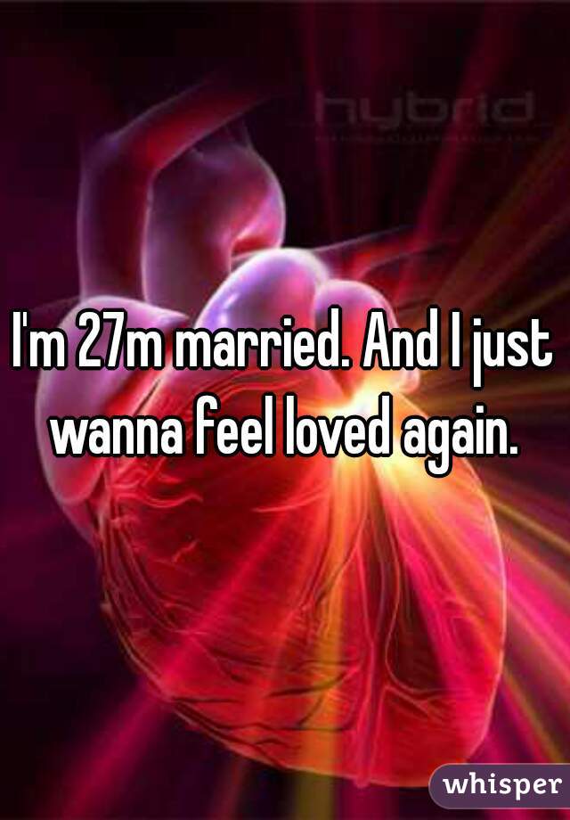 I'm 27m married. And I just wanna feel loved again. 