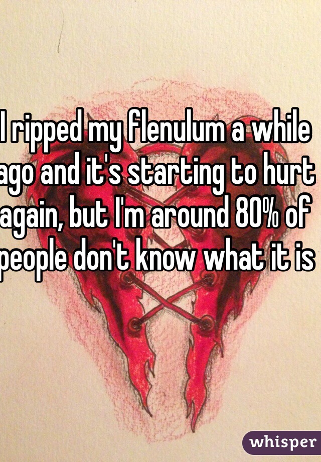 I ripped my flenulum a while ago and it's starting to hurt again, but I'm around 80% of people don't know what it is