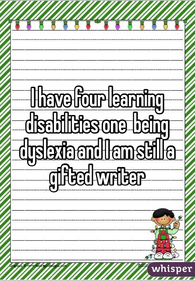 I have four learning disabilities one  being dyslexia and I am still a gifted writer