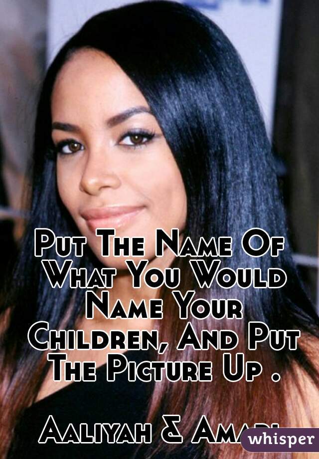 Put The Name Of What You Would Name Your Children, And Put The Picture Up .

Aaliyah & Amari