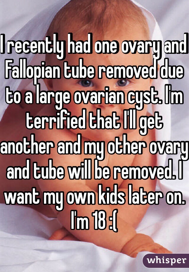 I recently had one ovary and Fallopian tube removed due to a large ovarian cyst. I'm terrified that I'll get another and my other ovary and tube will be removed. I want my own kids later on. I'm 18 :(