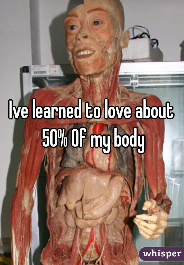 Ive learned to love about 50% Of my body