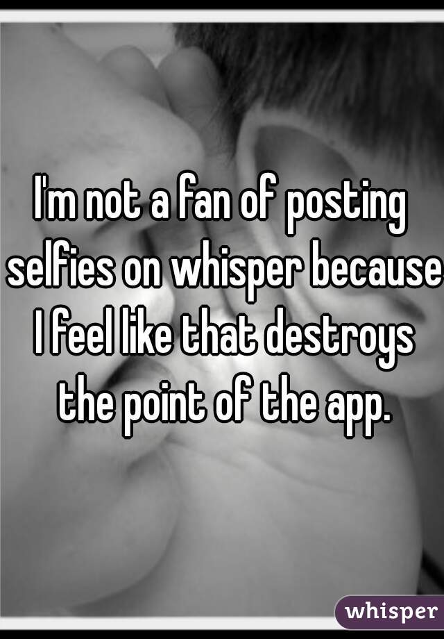 I'm not a fan of posting selfies on whisper because I feel like that destroys the point of the app.