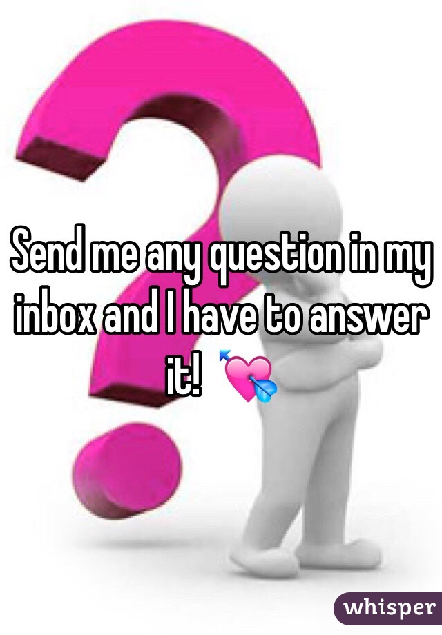 Send me any question in my inbox and I have to answer it!  💘