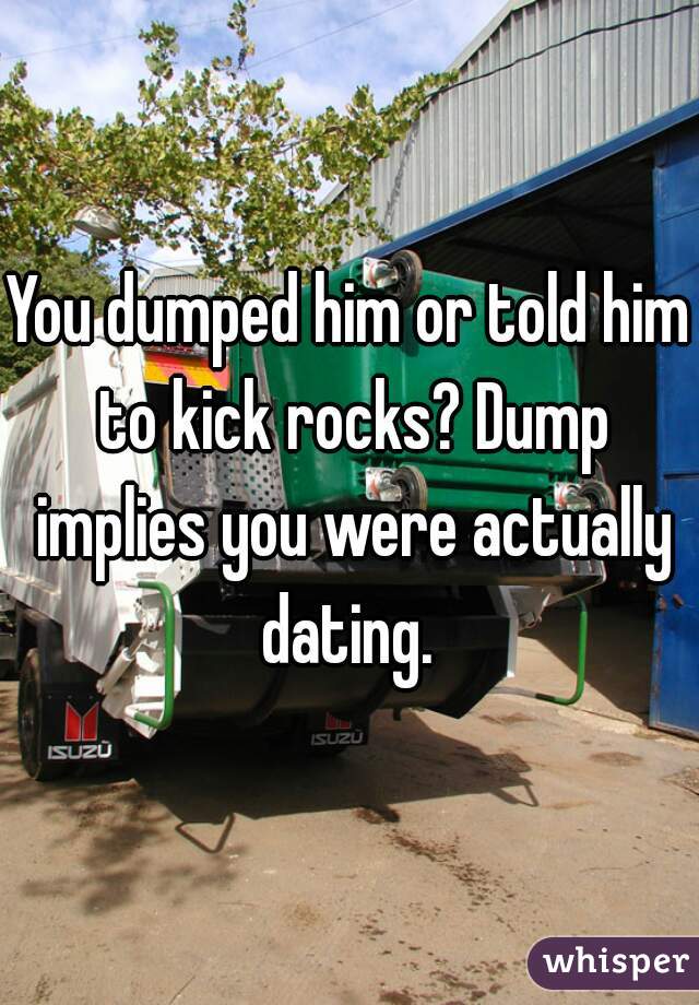 You dumped him or told him to kick rocks? Dump implies you were actually dating. 