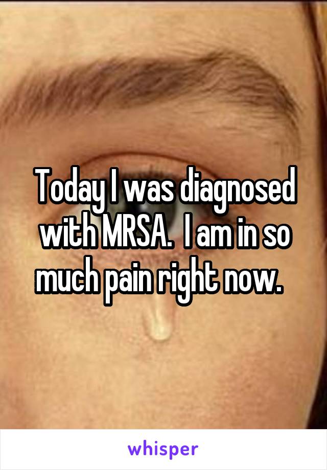 Today I was diagnosed with MRSA.  I am in so much pain right now.  