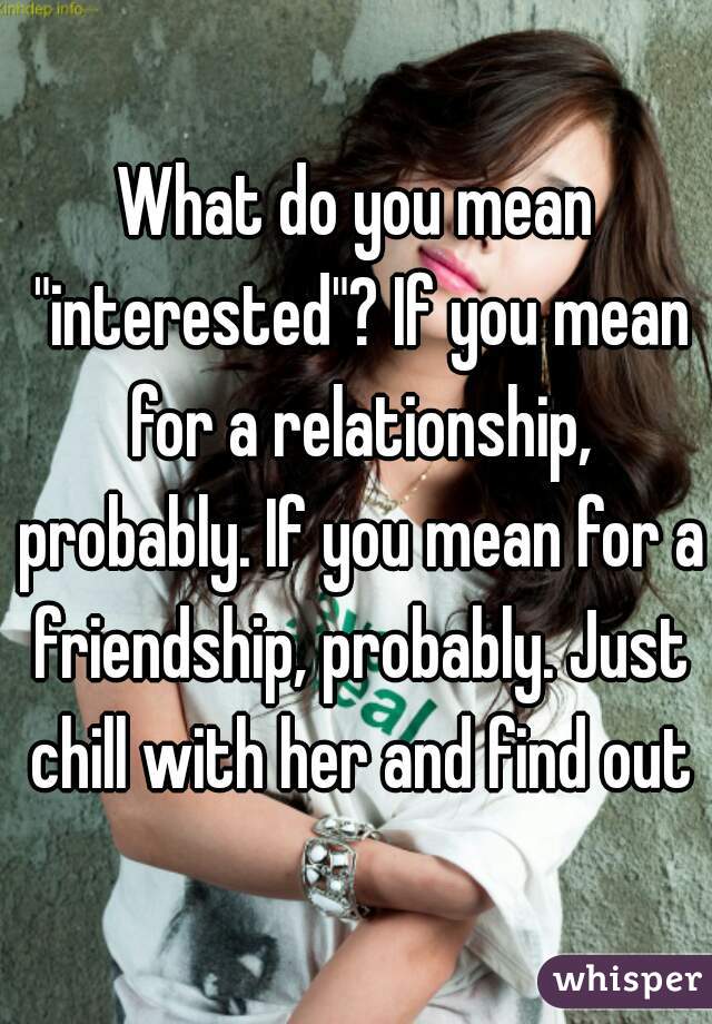 What do you mean "interested"? If you mean for a relationship, probably. If you mean for a friendship, probably. Just chill with her and find out