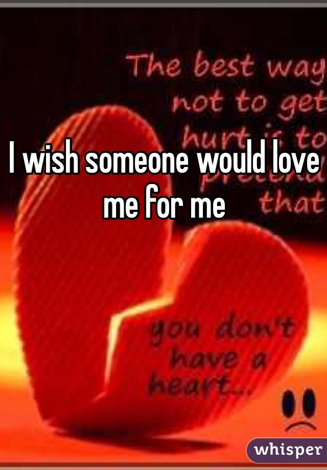 I wish someone would love me for me